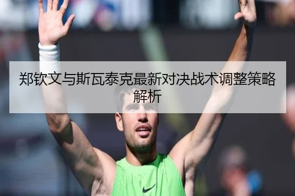 郑钦文与斯瓦泰克最新对决战术调整策略解析